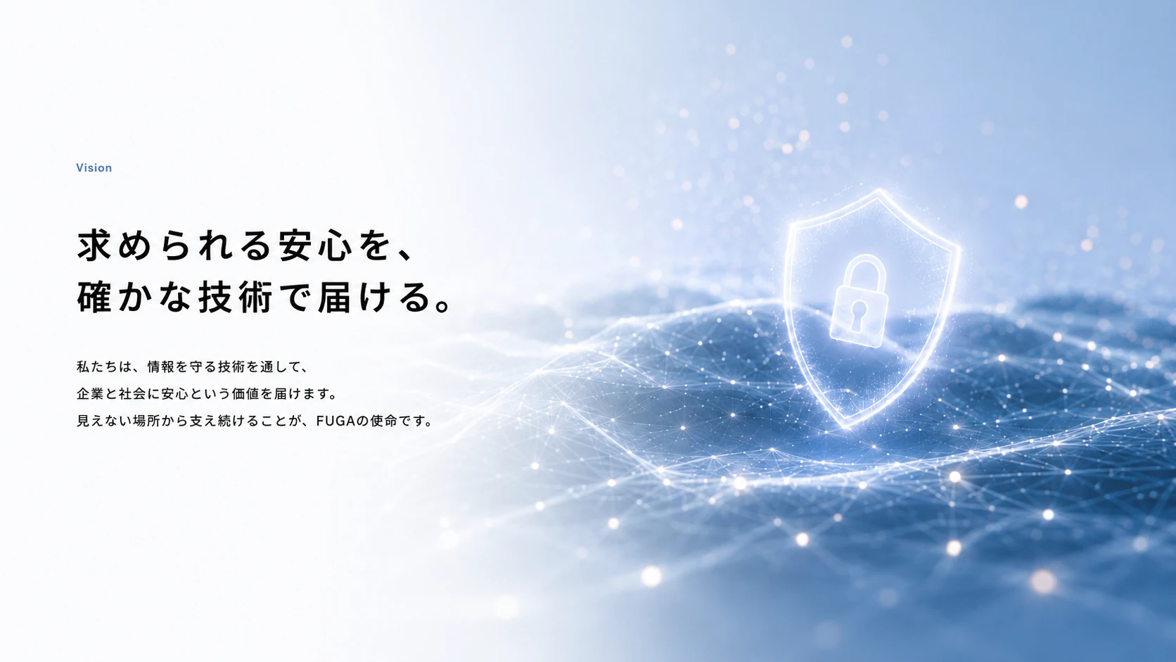 FUGAのビジョン。求められる安心を確かな技術で届ける。情報を守る技術を通じて、企業と社会に安心という価値を届けます。